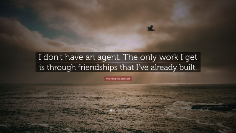 Michelle Rodriguez Quote: “I don’t have an agent. The only work I get is through friendships that I’ve already built.”