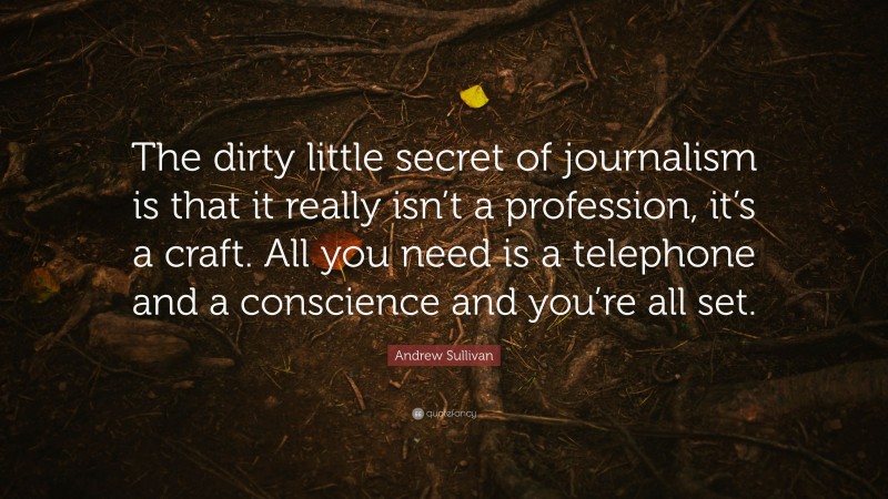 Andrew Sullivan Quote: “The dirty little secret of journalism is that it really isn’t a profession, it’s a craft. All you need is a telephone and a conscience and you’re all set.”