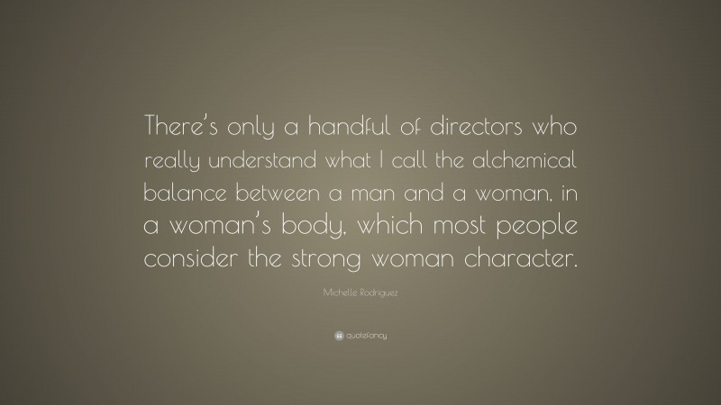 Michelle Rodriguez Quote: “There’s only a handful of directors who really understand what I call the alchemical balance between a man and a woman, in a woman’s body, which most people consider the strong woman character.”