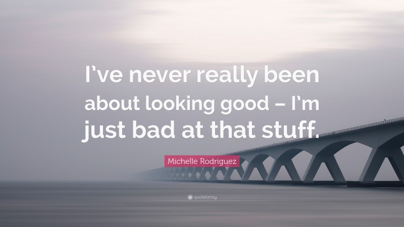 Michelle Rodriguez Quote: “I’ve never really been about looking good – I’m just bad at that stuff.”