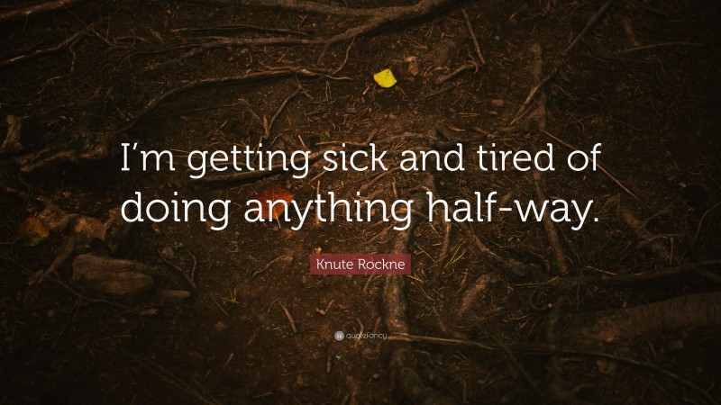 Knute Rockne Quote: “I’m getting sick and tired of doing anything half-way.”