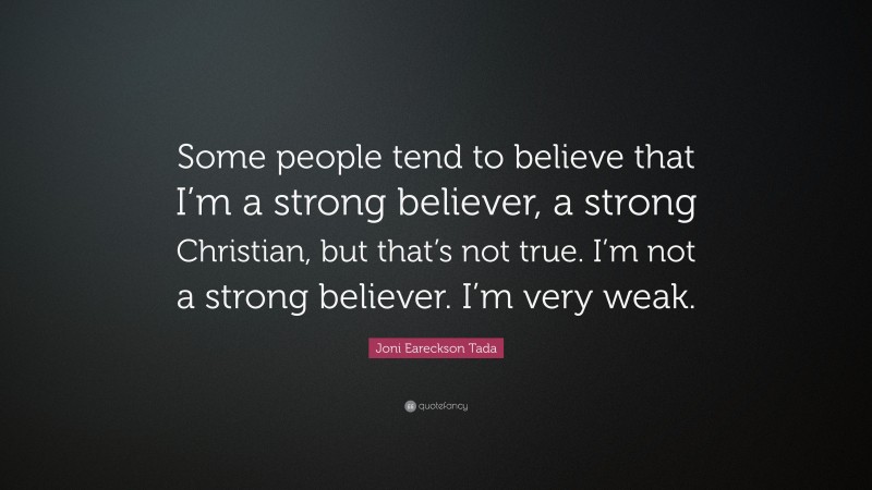 Joni Eareckson Tada Quote: “Some people tend to believe that I’m a strong believer, a strong Christian, but that’s not true. I’m not a strong believer. I’m very weak.”