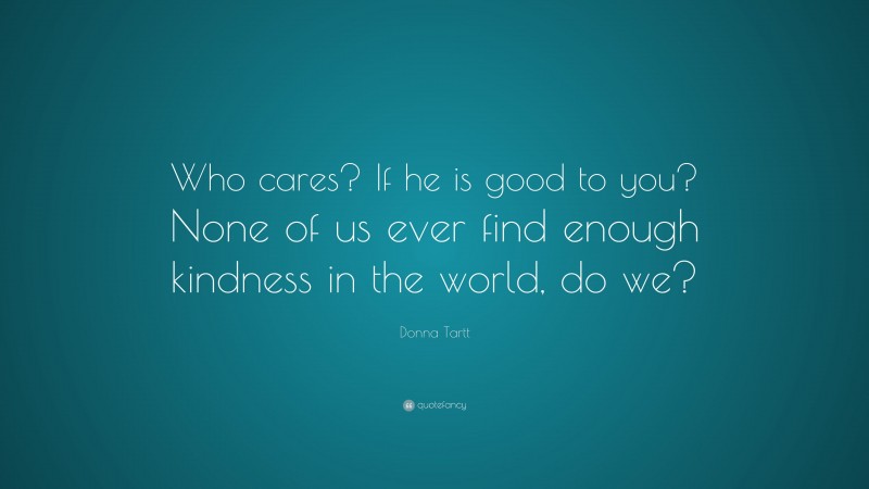 Donna Tartt Quote: “Who cares? If he is good to you? None of us ever find enough kindness in the world, do we?”