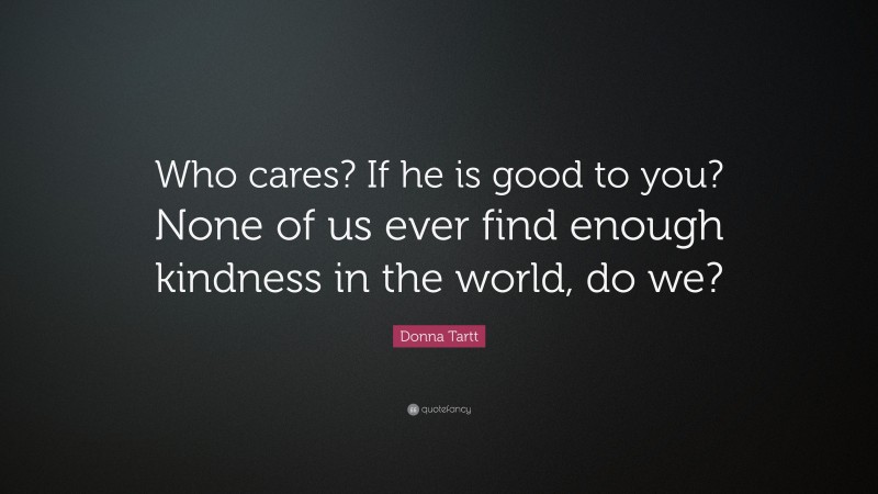 Donna Tartt Quote: “Who cares? If he is good to you? None of us ever find enough kindness in the world, do we?”