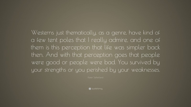 Kiefer Sutherland Quote: “Westerns just thematically, as a genre, have kind of a few tent poles that I really admire, and one of them is this perception that life was simpler back then. And with that perception goes that people were good or people were bad. You survived by your strengths or you perished by your weaknesses.”