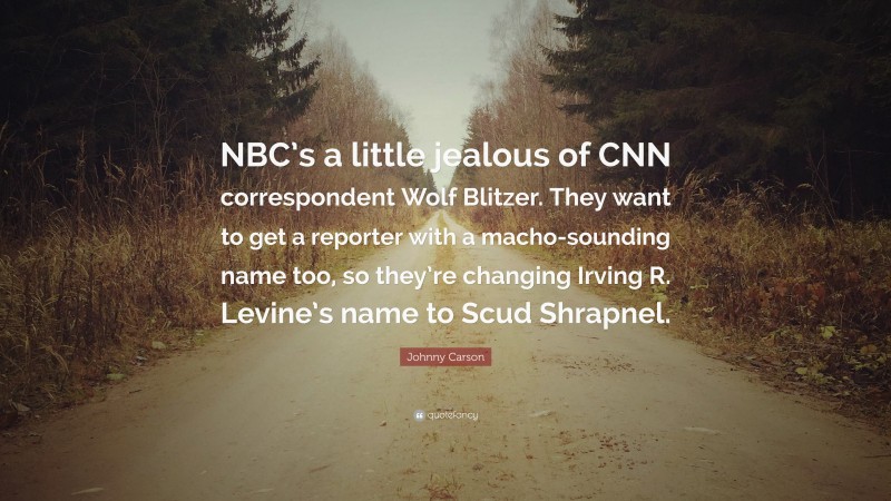 Johnny Carson Quote: “NBC’s a little jealous of CNN correspondent Wolf Blitzer. They want to get a reporter with a macho-sounding name too, so they’re changing Irving R. Levine’s name to Scud Shrapnel.”