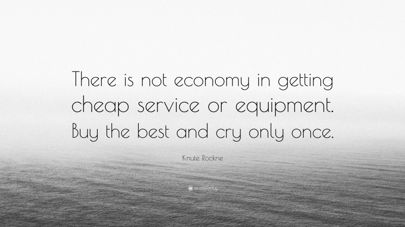Knute Rockne Quote: “There is not economy in getting cheap service or equipment. Buy the best and cry only once.”
