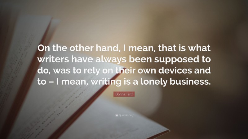 Donna Tartt Quote: “On the other hand, I mean, that is what writers have always been supposed to do, was to rely on their own devices and to – I mean, writing is a lonely business.”