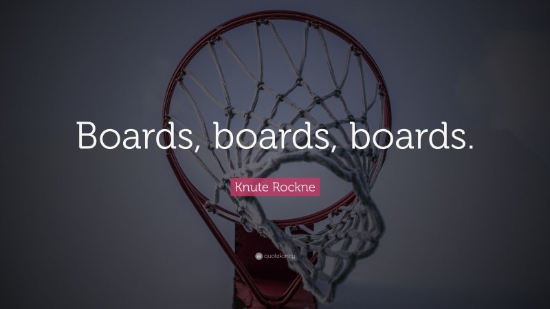 Knute Rockne Quote: “Boards, boards, boards.”