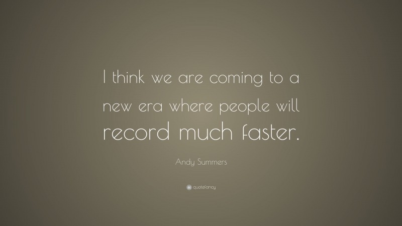 Andy Summers Quote: “I think we are coming to a new era where people will record much faster.”