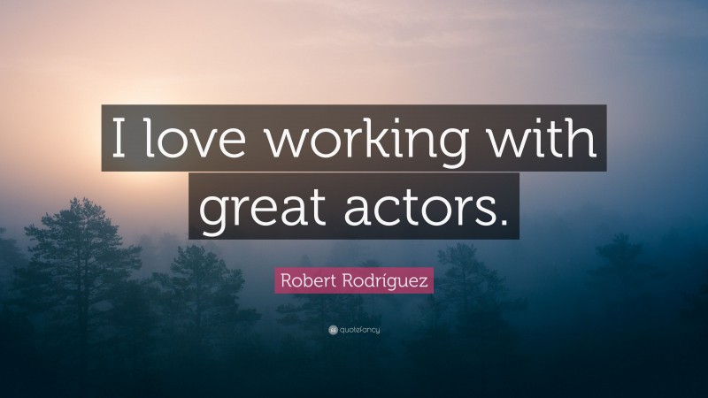 Robert Rodríguez Quote: “I love working with great actors.”