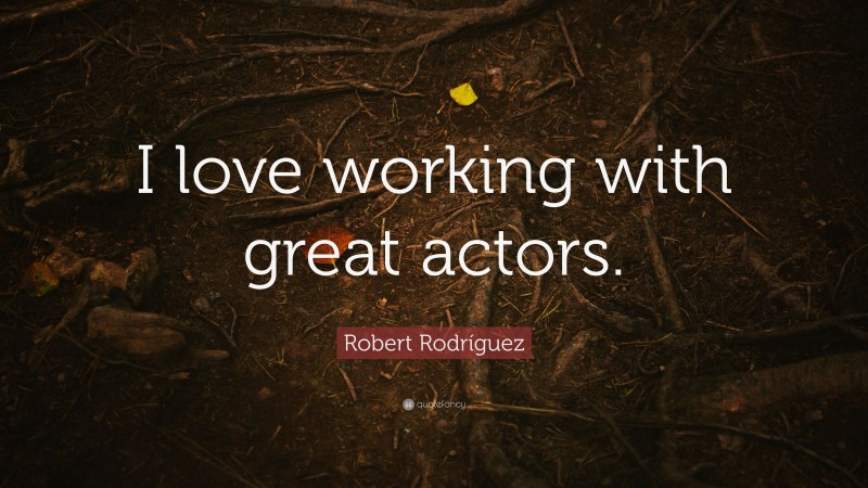 Robert Rodríguez Quote: “I love working with great actors.”