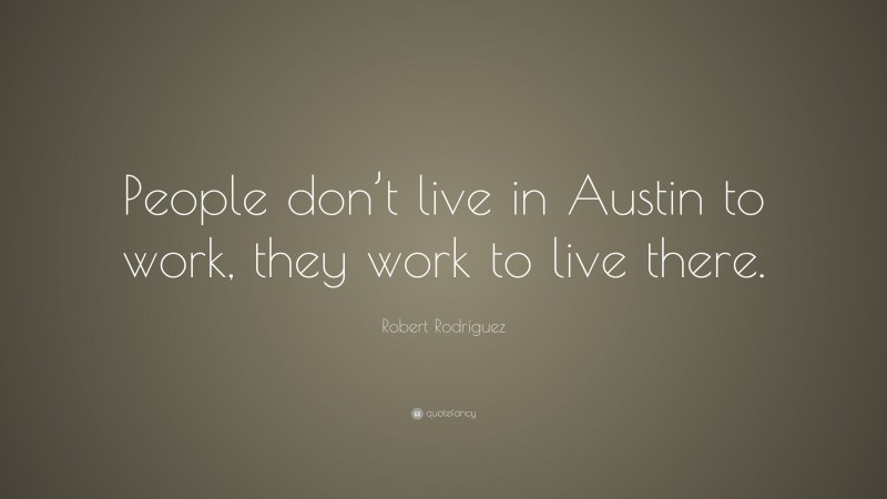 Robert Rodríguez Quote: “People don’t live in Austin to work, they work to live there.”
