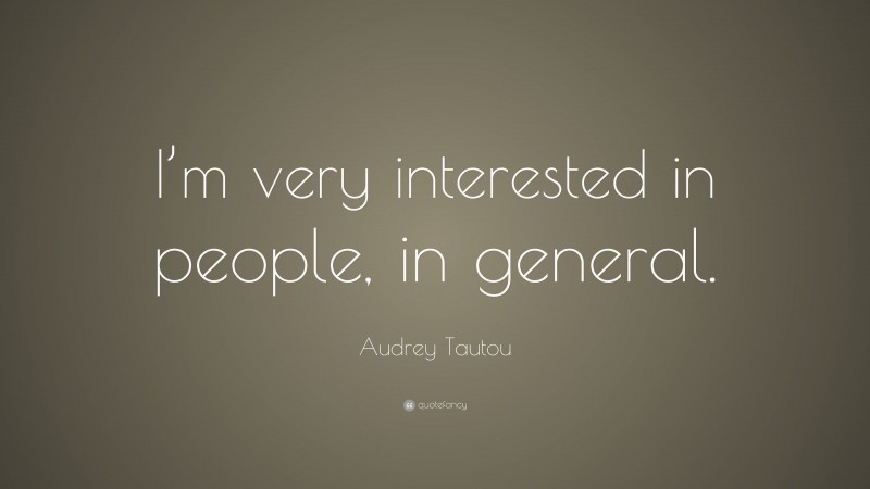 Audrey Tautou Quote: “I’m very interested in people, in general.”