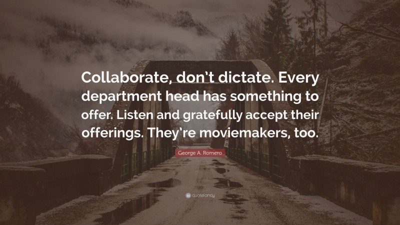 George A. Romero Quote: “Collaborate, don’t dictate. Every department head has something to offer. Listen and gratefully accept their offerings. They’re moviemakers, too.”