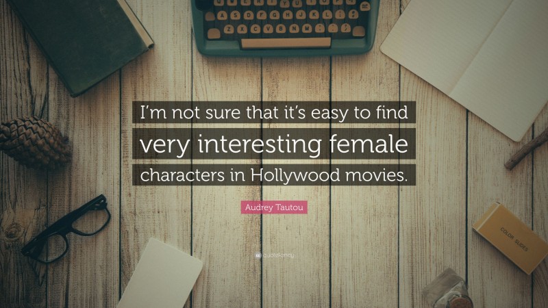 Audrey Tautou Quote: “I’m not sure that it’s easy to find very interesting female characters in Hollywood movies.”