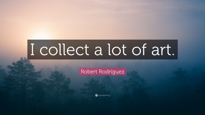 Robert Rodríguez Quote: “I collect a lot of art.”