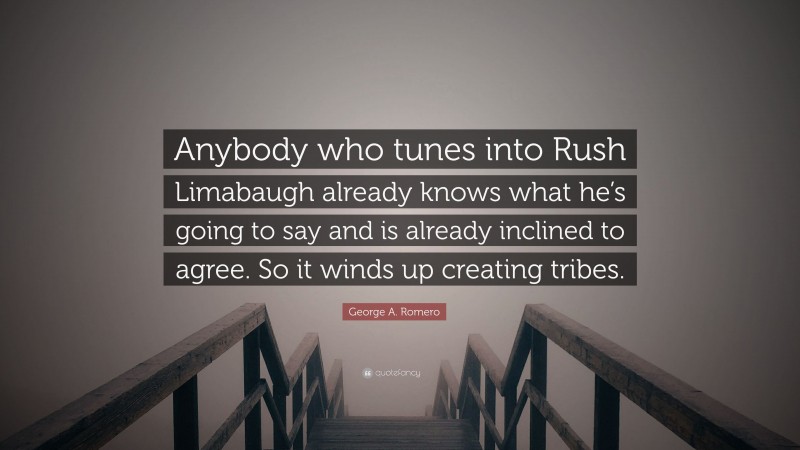 George A. Romero Quote: “Anybody who tunes into Rush Limabaugh already knows what he’s going to say and is already inclined to agree. So it winds up creating tribes.”