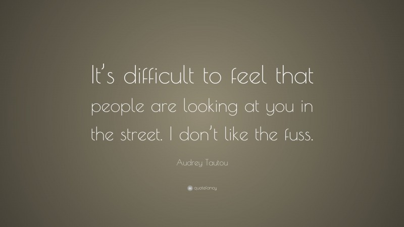 Audrey Tautou Quote: “It’s difficult to feel that people are looking at you in the street. I don’t like the fuss.”