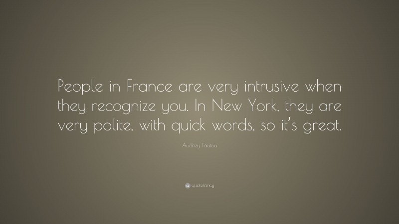 Audrey Tautou Quote: “People in France are very intrusive when they recognize you. In New York, they are very polite, with quick words, so it’s great.”