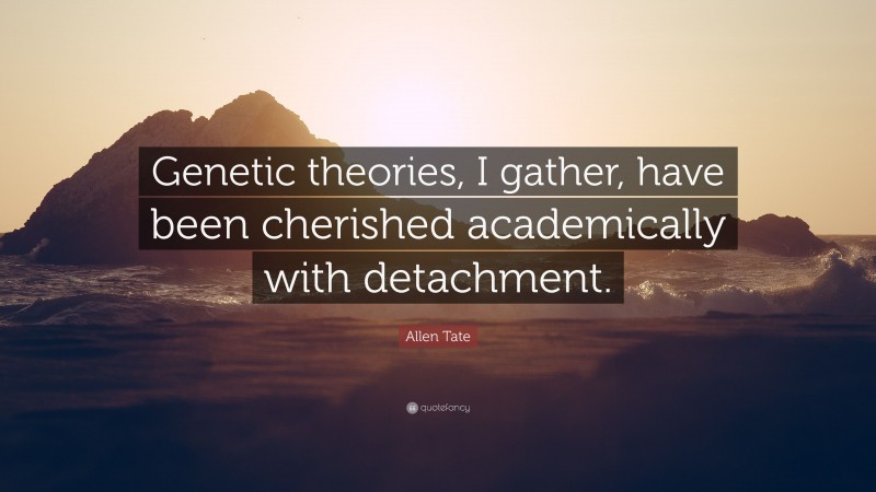 Allen Tate Quote: “Genetic theories, I gather, have been cherished academically with detachment.”