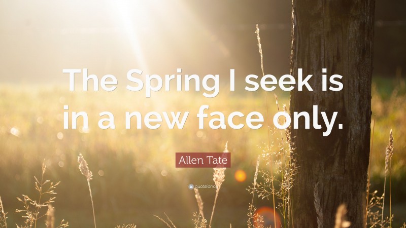 Allen Tate Quote: “The Spring I seek is in a new face only.”