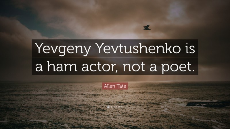 Allen Tate Quote: “Yevgeny Yevtushenko is a ham actor, not a poet.”