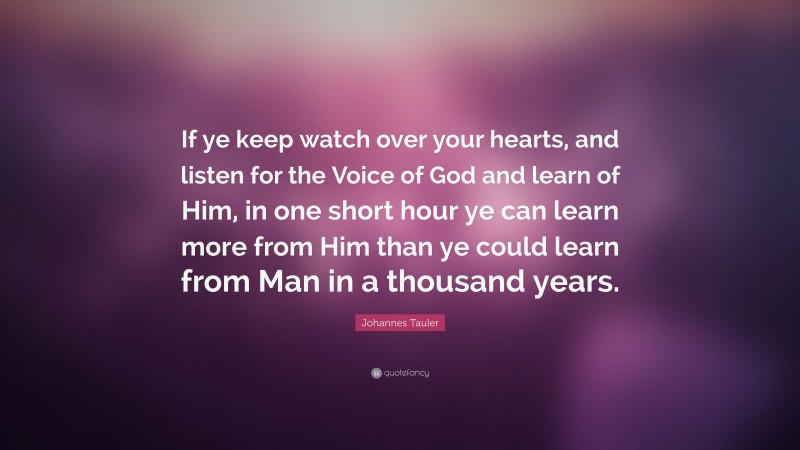 Johannes Tauler Quote: “If ye keep watch over your hearts, and listen for the Voice of God and learn of Him, in one short hour ye can learn more from Him than ye could learn from Man in a thousand years.”