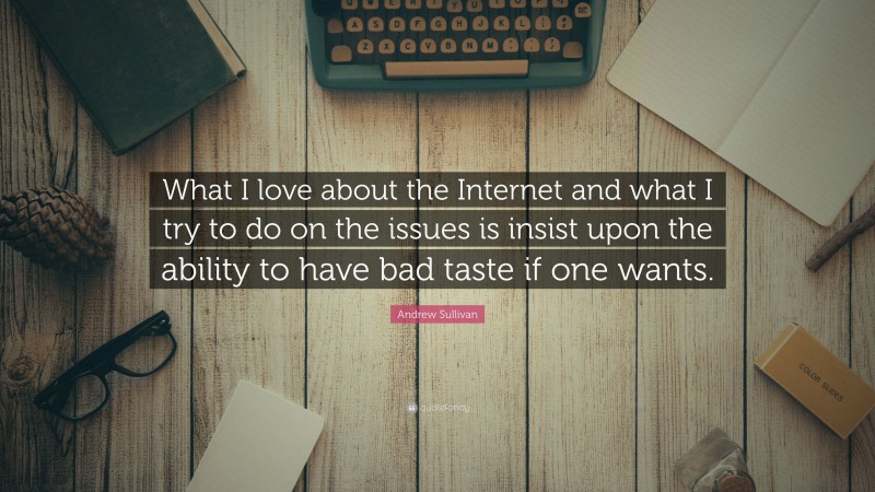 Andrew Sullivan Quote: “What I love about the Internet and what I try to do on the issues is insist upon the ability to have bad taste if one wants.”
