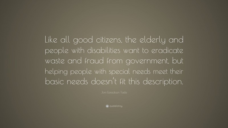 Joni Eareckson Tada Quote: “Like all good citizens, the elderly and people with disabilities want to eradicate waste and fraud from government, but helping people with special needs meet their basic needs doesn’t fit this description.”