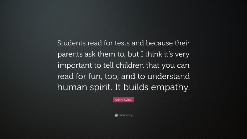 Adora Svitak Quote: “Students read for tests and because their parents ask them to, but I think it’s very important to tell children that you can read for fun, too, and to understand human spirit. It builds empathy.”