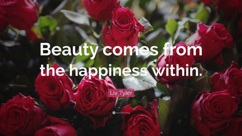 Liv Tyler Quote: “Beauty comes from the happiness within.”