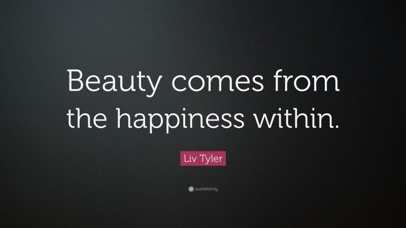Liv Tyler Quote: “Beauty comes from the happiness within.”