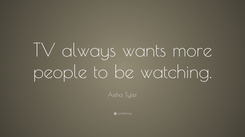 Aisha Tyler Quote: “TV always wants more people to be watching.”