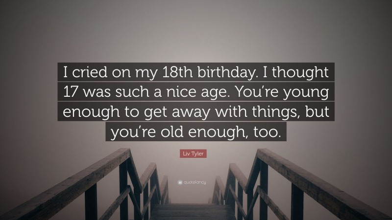 Liv Tyler Quote: “I cried on my 18th birthday. I thought 17 was such a nice age. You’re young enough to get away with things, but you’re old enough, too.”