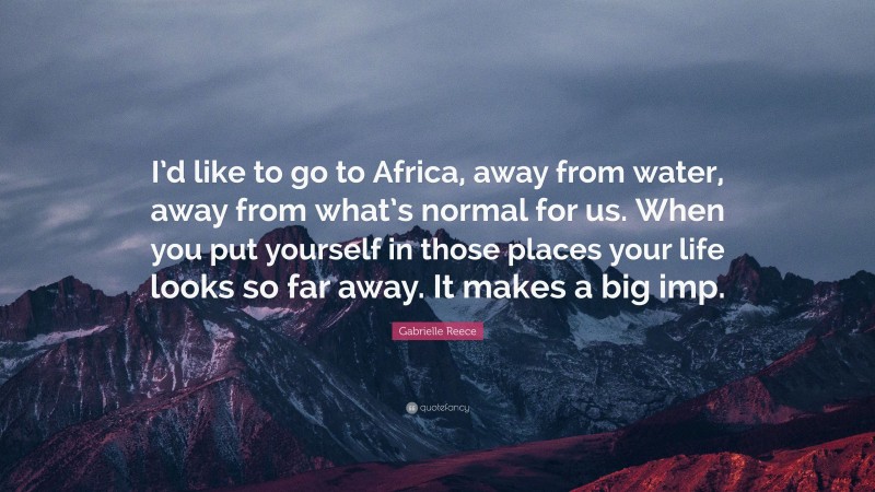 Gabrielle Reece Quote: “I’d like to go to Africa, away from water, away from what’s normal for us. When you put yourself in those places your life looks so far away. It makes a big imp.”