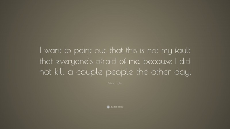 Aisha Tyler Quote: “I want to point out, that this is not my fault that everyone’s afraid of me, because I did not kill a couple people the other day.”
