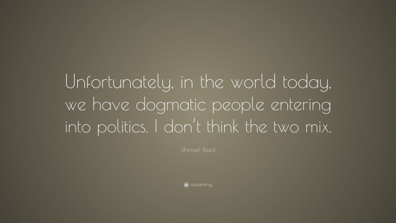 Ishmael Reed Quote: “Unfortunately, in the world today, we have dogmatic people entering into politics. I don’t think the two mix.”