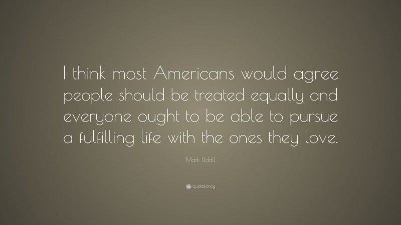 Mark Udall Quote: “I think most Americans would agree people should be treated equally and everyone ought to be able to pursue a fulfilling life with the ones they love.”