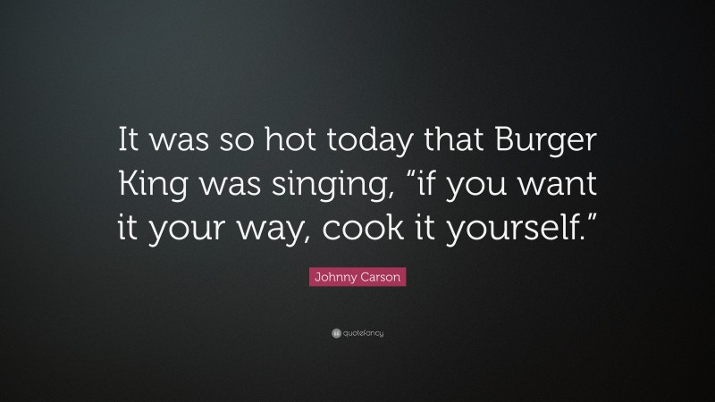 Johnny Carson Quote: “It was so hot today that Burger King was singing, “if you want it your way, cook it yourself.””