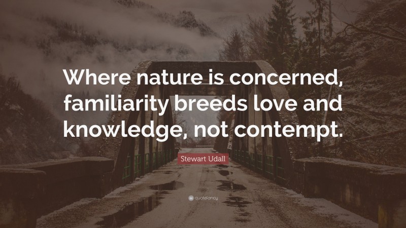 Stewart Udall Quote: “Where nature is concerned, familiarity breeds love and knowledge, not contempt.”