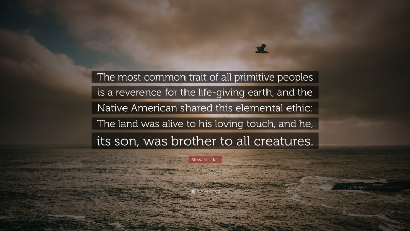 Stewart Udall Quote: “The most common trait of all primitive peoples is a reverence for the life-giving earth, and the Native American shared this elemental ethic: The land was alive to his loving touch, and he, its son, was brother to all creatures.”