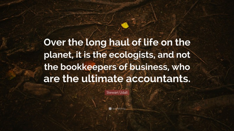 Stewart Udall Quote: “Over the long haul of life on the planet, it is the ecologists, and not the bookkeepers of business, who are the ultimate accountants.”