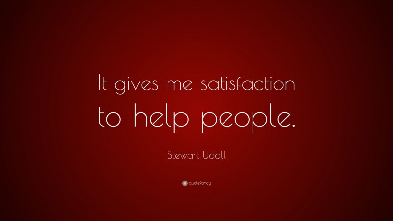 Stewart Udall Quote: “It gives me satisfaction to help people.”