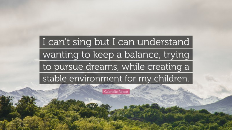 Gabrielle Reece Quote: “I can’t sing but I can understand wanting to keep a balance, trying to pursue dreams, while creating a stable environment for my children.”