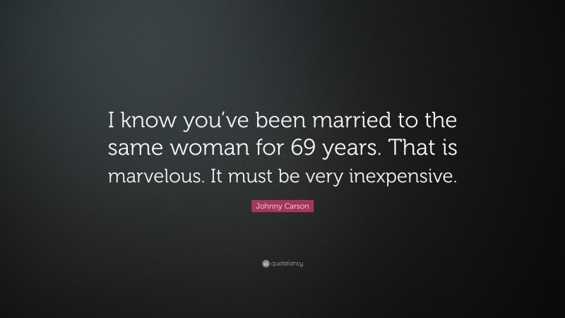 Johnny Carson Quote: “I know you’ve been married to the same woman for 69 years. That is marvelous. It must be very inexpensive.”