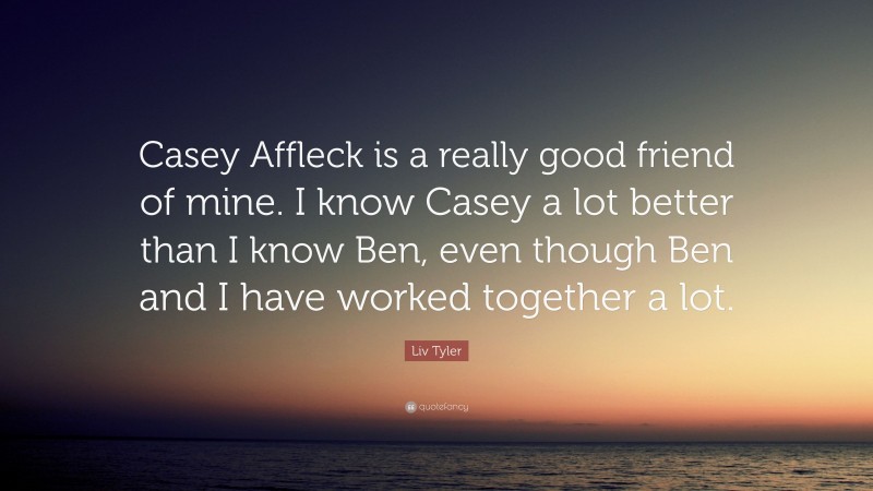 Liv Tyler Quote: “Casey Affleck is a really good friend of mine. I know Casey a lot better than I know Ben, even though Ben and I have worked together a lot.”