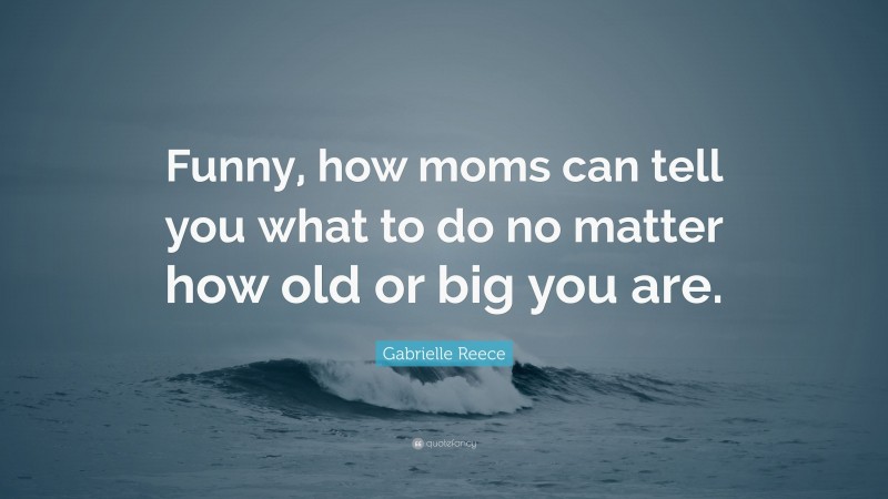 Gabrielle Reece Quote: “Funny, how moms can tell you what to do no matter how old or big you are.”