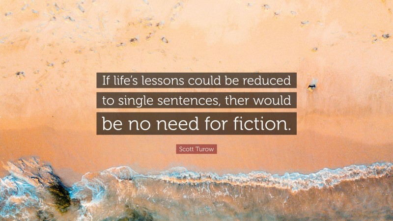 Scott Turow Quote: “If life’s lessons could be reduced to single sentences, ther would be no need for fiction.”