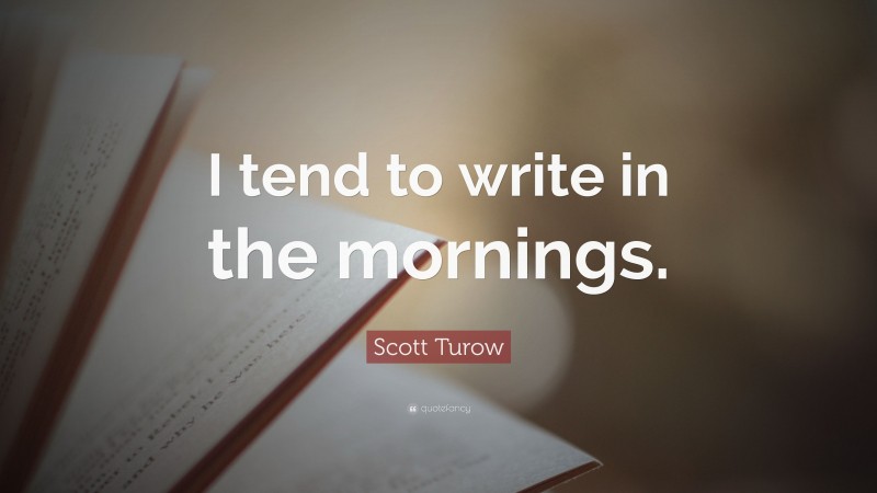 Scott Turow Quote: “I tend to write in the mornings.”